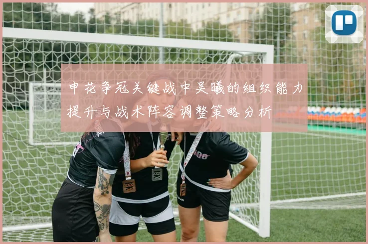 申花争冠关键战中吴曦的组织能力提升与战术阵容调整策略分析